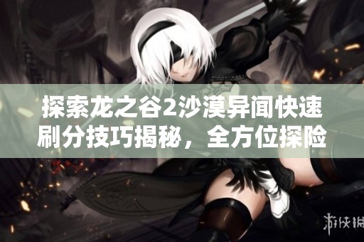 探索龙之谷2沙漠异闻快速刷分技巧揭秘，全方位探险者指南