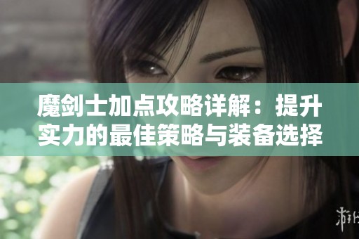 魔剑士加点攻略详解：提升实力的最佳策略与装备选择技巧