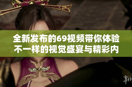 全新发布的69视频带你体验不一样的视觉盛宴与精彩内容
