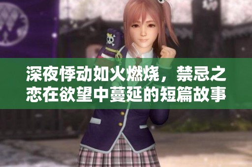 深夜悸动如火燃烧，禁忌之恋在欲望中蔓延的短篇故事