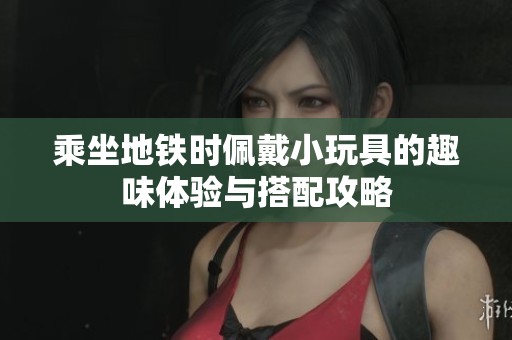 乘坐地铁时佩戴小玩具的趣味体验与搭配攻略