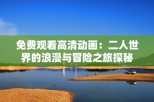 免费观看高清动画：二人世界的浪漫与冒险之旅探秘