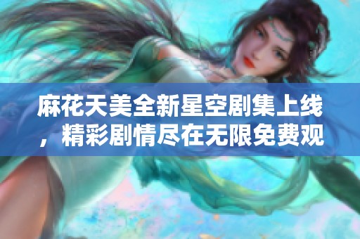 麻花天美全新星空剧集上线，精彩剧情尽在无限免费观看中