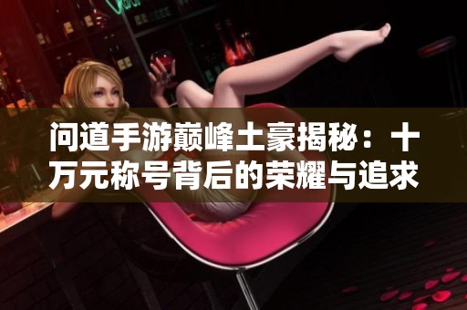 问道手游巅峰土豪揭秘：十万元称号背后的荣耀与追求