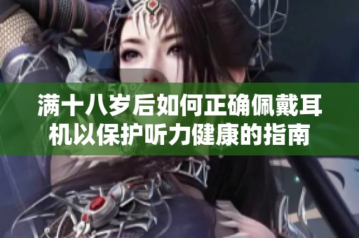 满十八岁后如何正确佩戴耳机以保护听力健康的指南