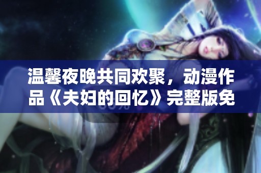 温馨夜晚共同欢聚，动漫作品《夫妇的回忆》完整版免费观看尽在这里