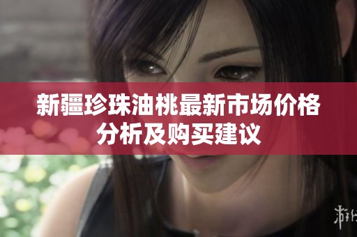 新疆珍珠油桃最新市场价格分析及购买建议