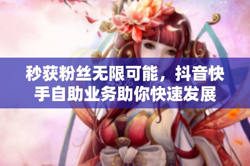 秒获粉丝无限可能，抖音快手自助业务助你快速发展