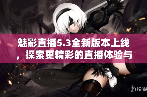 魅影直播5.3全新版本上线，探索更精彩的直播体验与功能