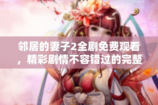 邻居的妻子2全剧免费观看，精彩剧情不容错过的完整版地址曝光