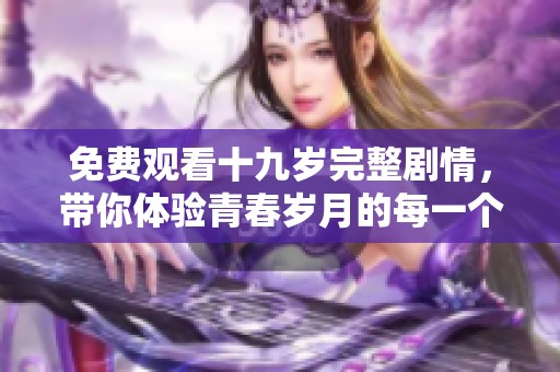 免费观看十九岁完整剧情，带你体验青春岁月的每一个细节