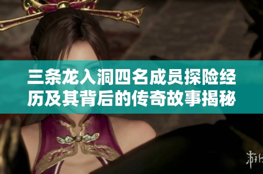 三条龙入洞四名成员探险经历及其背后的传奇故事揭秘