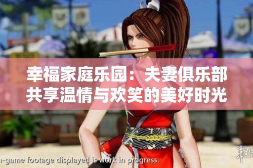 幸福家庭乐园：夫妻俱乐部共享温情与欢笑的美好时光