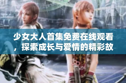 少女大人首集免费在线观看，探索成长与爱情的精彩故事