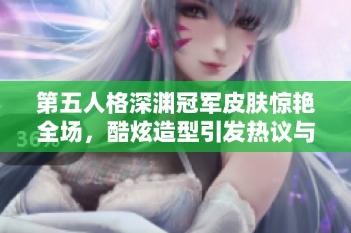 第五人格深渊冠军皮肤惊艳全场，酷炫造型引发热议与期待!
