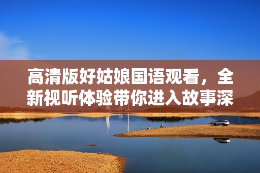高清版好姑娘国语观看，全新视听体验带你进入故事深处