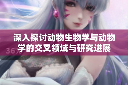 深入探讨动物生物学与动物学的交叉领域与研究进展