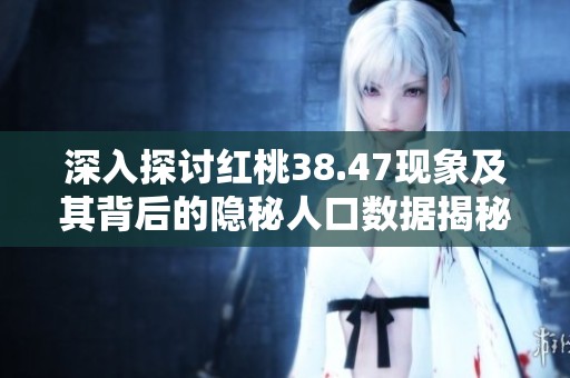 深入探讨红桃38.47现象及其背后的隐秘人口数据揭秘