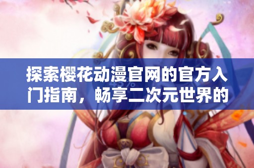探索樱花动漫官网的官方入门指南，畅享二次元世界的无限魅力