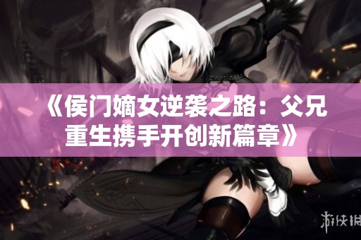 《侯门嫡女逆袭之路：父兄重生携手开创新篇章》