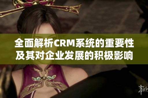 全面解析CRM系统的重要性及其对企业发展的积极影响
