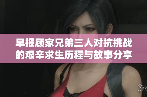 早报顾家兄弟三人对抗挑战的艰辛求生历程与故事分享