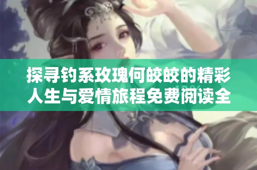 探寻钓系玫瑰何皎皎的精彩人生与爱情旅程免费阅读全景揭秘