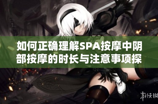 如何正确理解SPA按摩中阴部按摩的时长与注意事项探讨