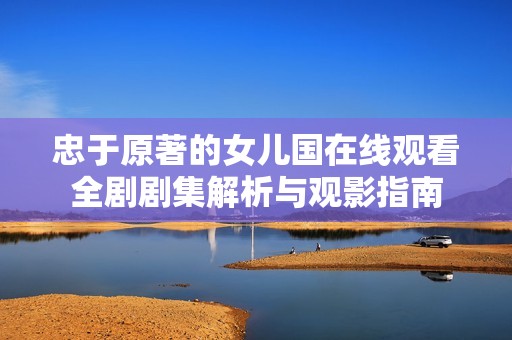 忠于原著的女儿国在线观看全剧剧集解析与观影指南