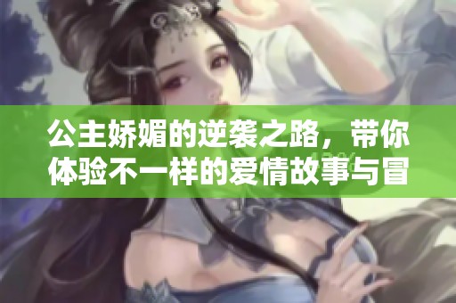 公主娇媚的逆袭之路，带你体验不一样的爱情故事与冒险旅程