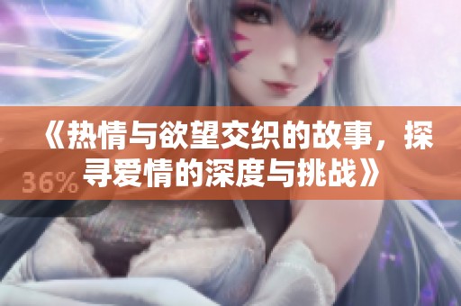 《热情与欲望交织的故事，探寻爱情的深度与挑战》
