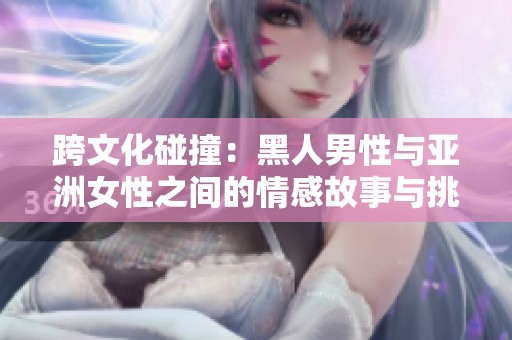 跨文化碰撞：黑人男性与亚洲女性之间的情感故事与挑战
