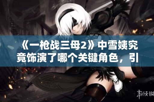《一枪战三母2》中雪姨究竟饰演了哪个关键角色，引发众人猜测