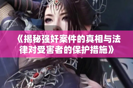《揭秘强奸案件的真相与法律对受害者的保护措施》