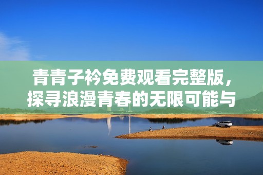 青青子衿免费观看完整版，探寻浪漫青春的无限可能与心动故事
