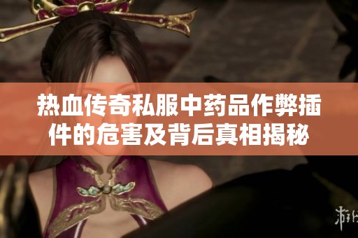 热血传奇私服中药品作弊插件的危害及背后真相揭秘