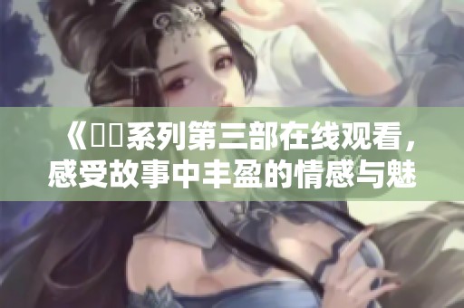 《妺妺系列第三部在线观看，感受故事中丰盈的情感与魅力》