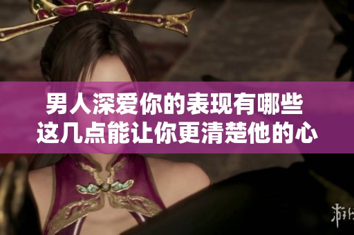 男人深爱你的表现有哪些 这几点能让你更清楚他的心意