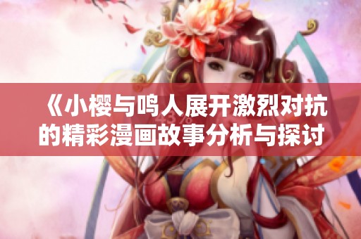 《小樱与鸣人展开激烈对抗的精彩漫画故事分析与探讨》
