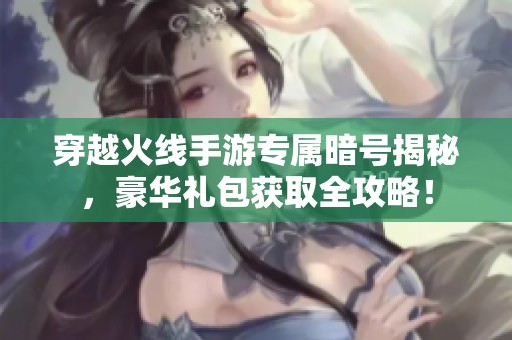 穿越火线手游专属暗号揭秘，豪华礼包获取全攻略！