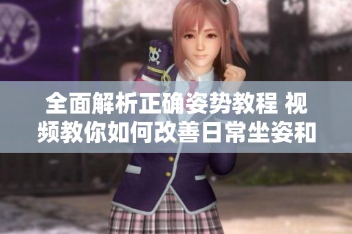 全面解析正确姿势教程 视频教你如何改善日常坐姿和站姿技巧