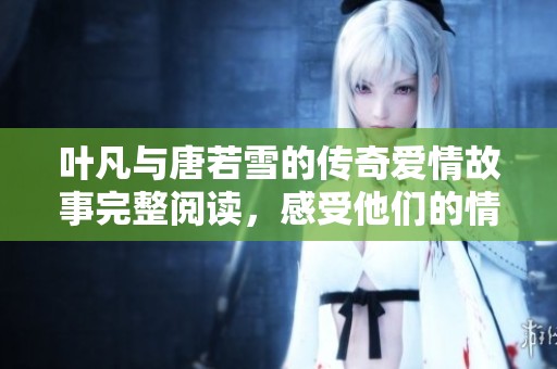 叶凡与唐若雪的传奇爱情故事完整阅读，感受他们的情感纠葛与冒险旅程