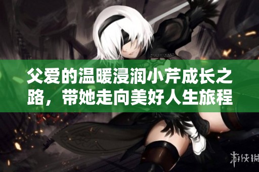 父爱的温暖浸润小芹成长之路，带她走向美好人生旅程