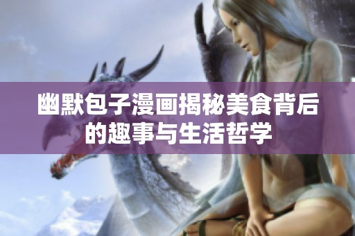 幽默包子漫画揭秘美食背后的趣事与生活哲学