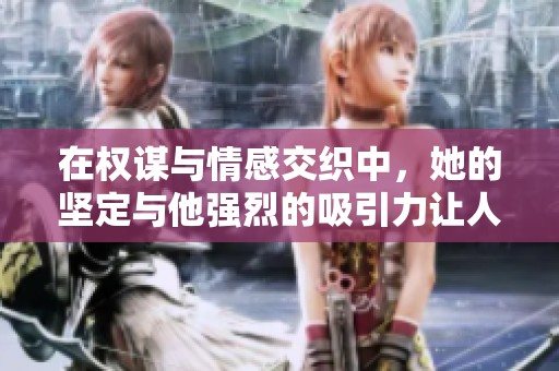 在权谋与情感交织中，她的坚定与他强烈的吸引力让人心醉神迷