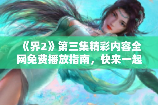 《界2》第三集精彩内容全网免费播放指南，快来一起欣赏吧
