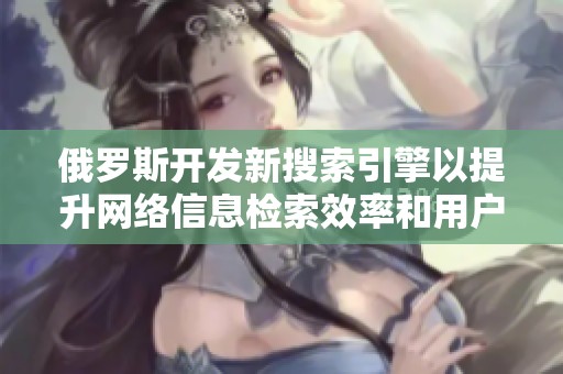 俄罗斯开发新搜索引擎以提升网络信息检索效率和用户体验