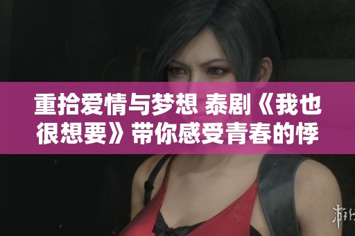 重拾爱情与梦想 泰剧《我也很想要》带你感受青春的悸动与成长