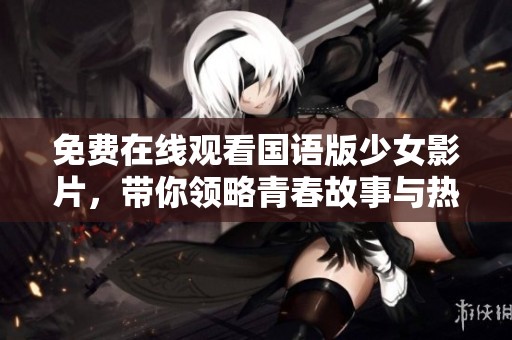免费在线观看国语版少女影片，带你领略青春故事与热血情感