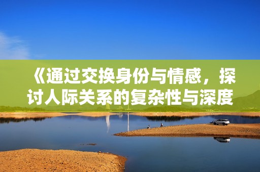 《通过交换身份与情感，探讨人际关系的复杂性与深度》